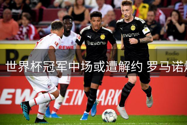 世界杯冠军中场或遭解约 罗马诺爆料球队终止合同谈判