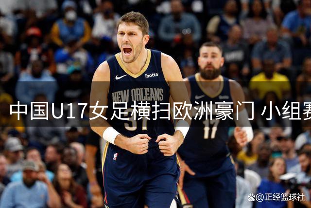 中国U17女足横扫欧洲豪门 小组赛三战全胜晋级