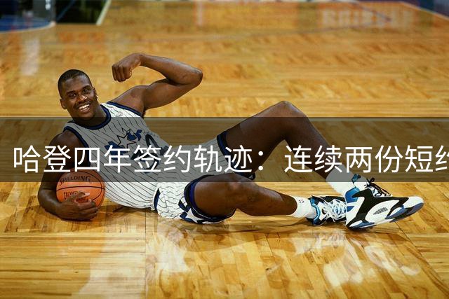 哈登四年签约轨迹：连续两份短约后再签三年9700万