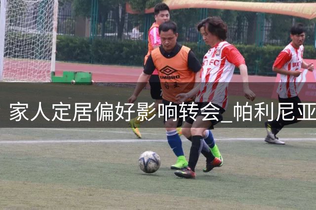 家人定居偏好影响转会 帕利尼亚或选择本菲卡