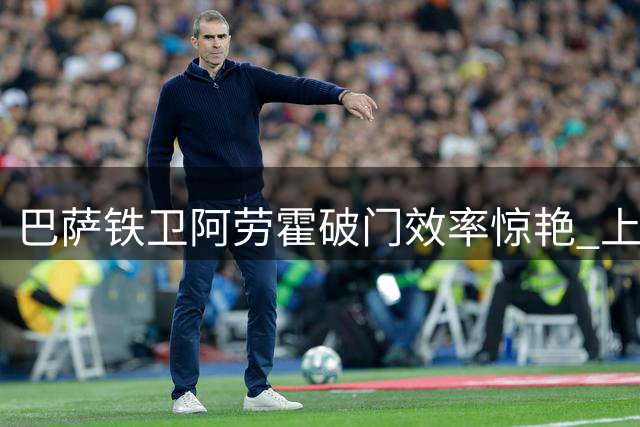 巴萨铁卫阿劳霍破门效率惊艳 上季西甲每三场就有一球入账