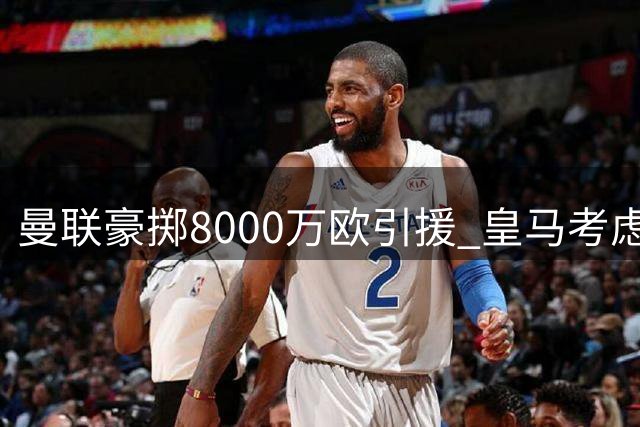 曼联豪掷8000万欧引援 皇马考虑出售两名法甲旧将