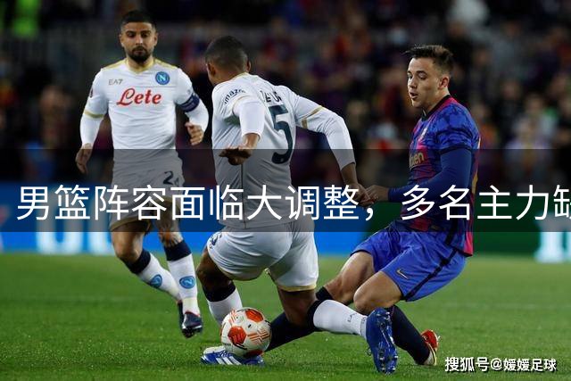 男篮阵容面临大调整，多名主力缺席世预赛