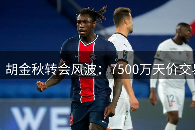 胡金秋转会风波：7500万天价交易被叫停