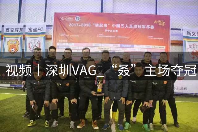 视频丨深圳VAG “叒”主场夺冠，孙昊然：“ 我会带兄弟们进总决赛！”