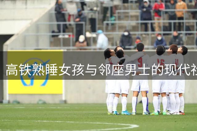 高铁熟睡女孩与邻座男士的现代社交困境引热议