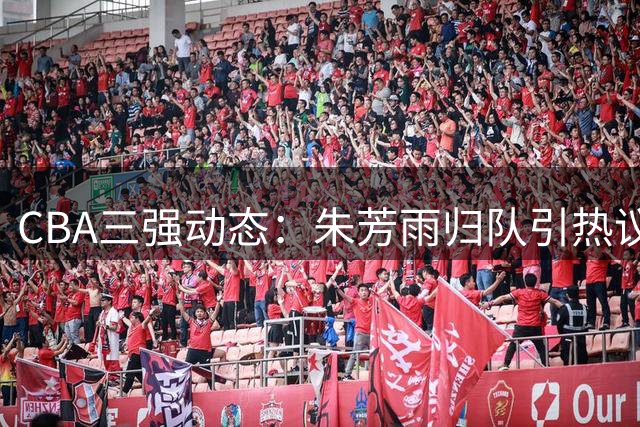CBA三强动态：朱芳雨归队引热议 广州签强力外援 辽宁再添新援